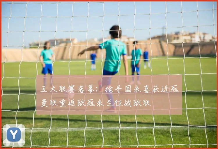 五大联赛落幕：枪手国米喜获连冠曼联重返欧冠米兰征战欧联