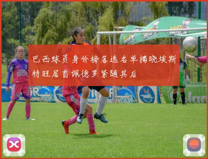 巴西球员身价榜落选名单揭晓埃斯特旺居首佩德罗紧随其后