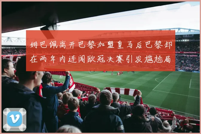 姆巴佩离开巴黎加盟皇马后巴黎却在两年内连闯欧冠决赛引发尴尬局面
