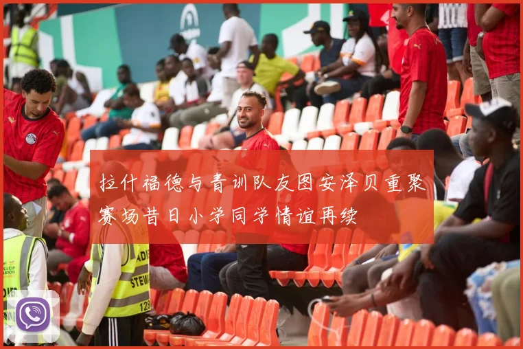拉什福德与青训队友图安泽贝重聚赛场昔日小学同学情谊再续