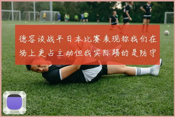 德容谈战平日本比赛表现称我们在场上更占主动但我实际踢的是防守位置