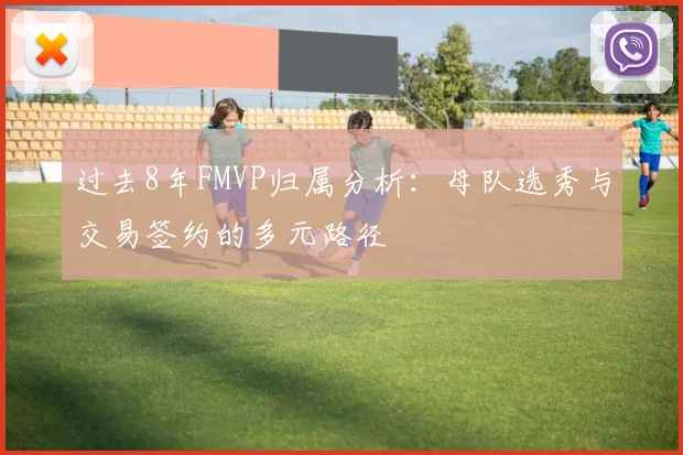 过去8年FMVP归属分析：母队选秀与交易签约的多元路径