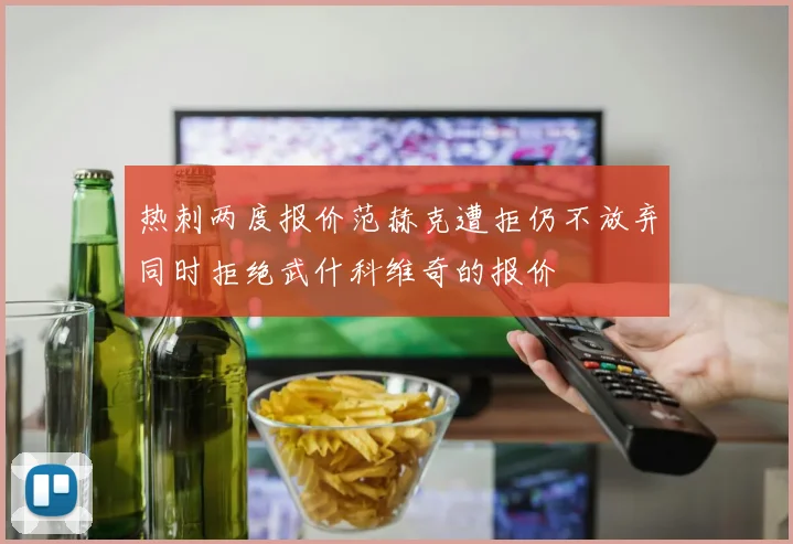 热刺两度报价范赫克遭拒仍不放弃同时拒绝武什科维奇的报价
