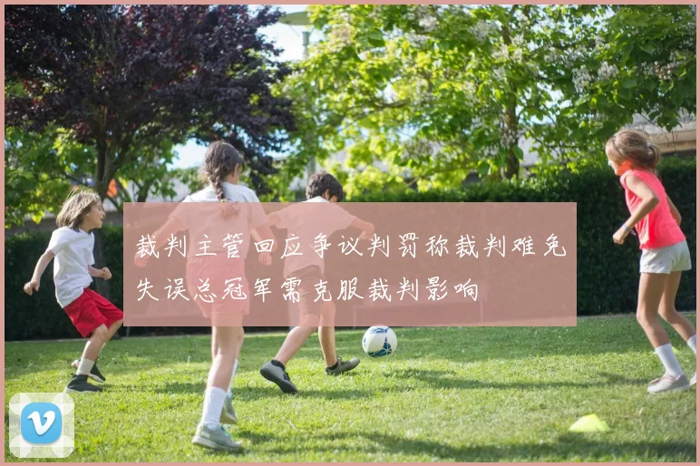 裁判主管回应争议判罚称裁判难免失误总冠军需克服裁判影响