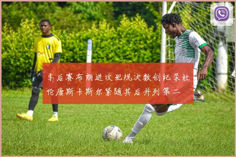 季后赛布朗进攻犯规次数创纪录杜伦唐斯卡斯尔紧随其后并列第二