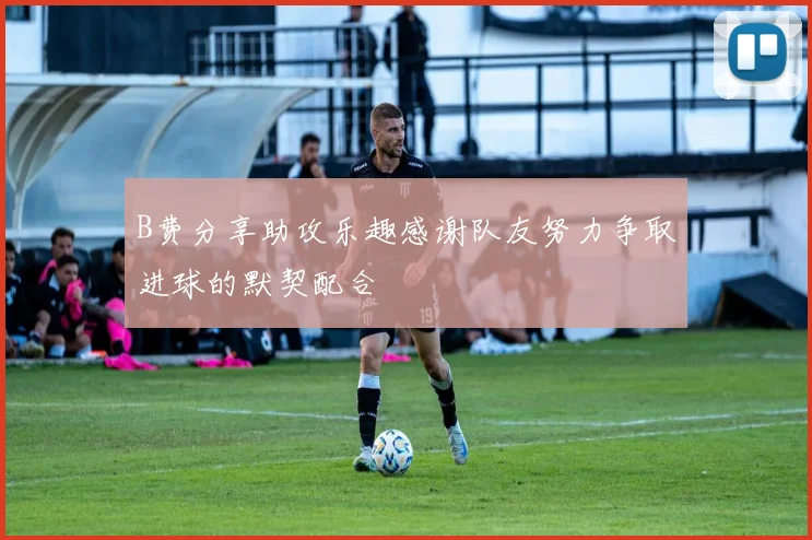 B费分享助攻乐趣感谢队友努力争取进球的默契配合