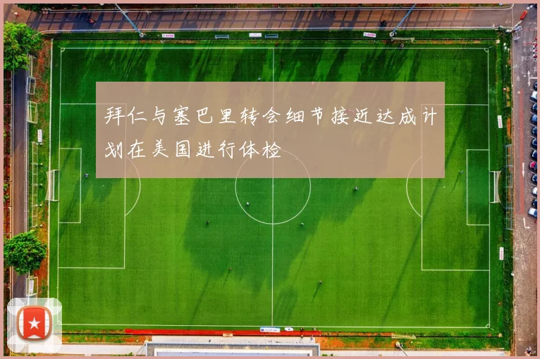 拜仁与塞巴里转会细节接近达成计划在美国进行体检