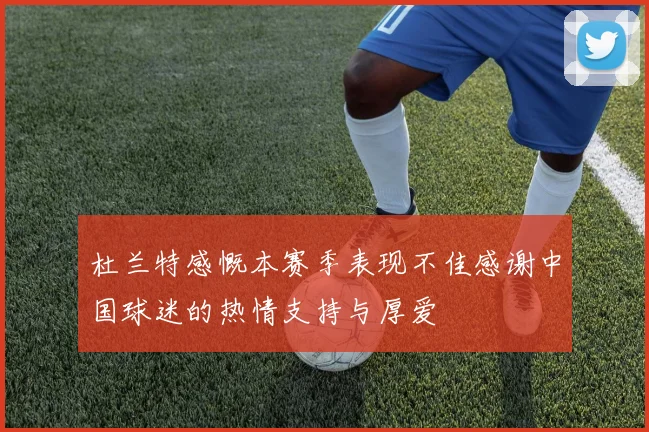 杜兰特感慨本赛季表现不佳感谢中国球迷的热情支持与厚爱
