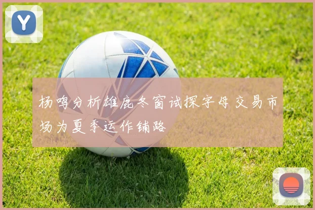 杨鸣分析雄鹿冬窗试探字母交易市场为夏季运作铺路