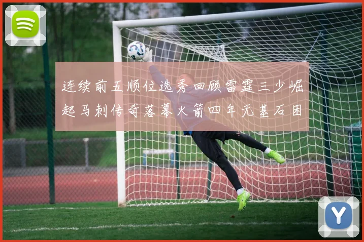 连续前五顺位选秀回顾雷霆三少崛起马刺传奇落幕火箭四年无基石困境