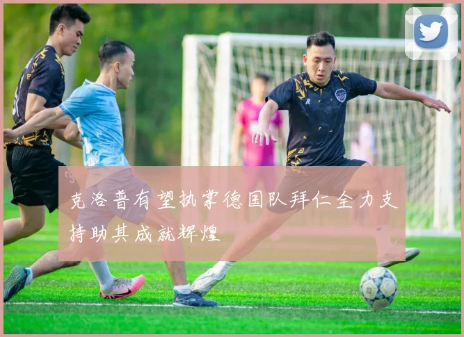 克洛普有望执掌德国队拜仁全力支持助其成就辉煌