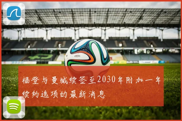 福登与曼城续签至2030年附加一年续约选项的最新消息