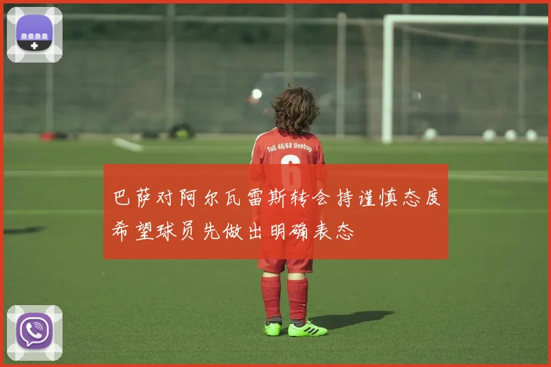 巴萨对阿尔瓦雷斯转会持谨慎态度希望球员先做出明确表态