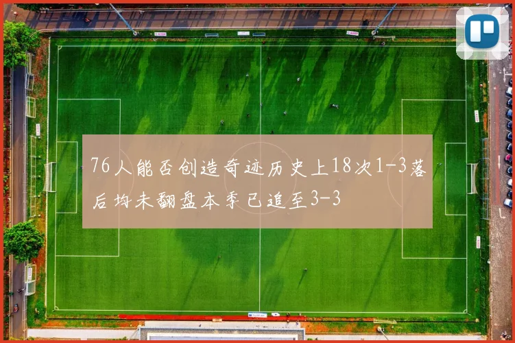 76人能否创造奇迹历史上18次1-3落后均未翻盘本季已追至3-3
