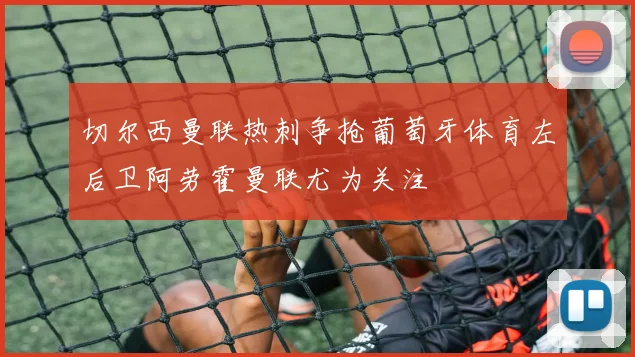 切尔西曼联热刺争抢葡萄牙体育左后卫阿劳霍曼联尤为关注